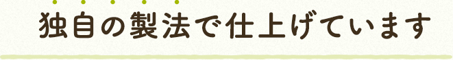 独自の製法で仕上げています